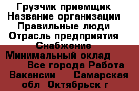 Грузчик-приемщик › Название организации ­ Правильные люди › Отрасль предприятия ­ Снабжение › Минимальный оклад ­ 26 000 - Все города Работа » Вакансии   . Самарская обл.,Октябрьск г.